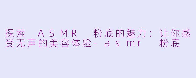 探索 ASMR 粉底的魅力：让你感受无声的美容体验-asmr 粉底