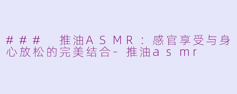 ### 推油ASMR：感官享受与身心放松的完美结合-推油asmr