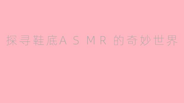 探寻鞋底ASMR的奇妙世界