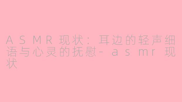 ASMR现状：耳边的轻声细语与心灵的抚慰-asmr现状