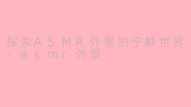 探索ASMR外景的宁静世界-asmr外景