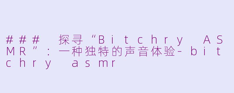 ### 探寻“Bitchry ASMR”：一种独特的声音体验-bitchry asmr
