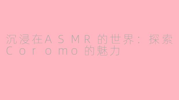 沉浸在ASMR的世界：探索Coromo的魅力