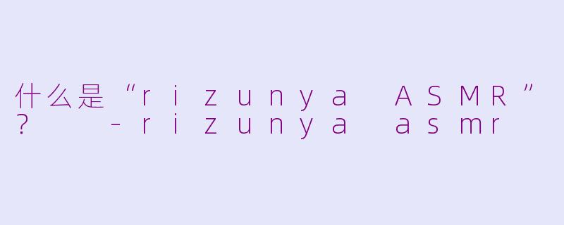 什么是“rizunya ASMR”？  
