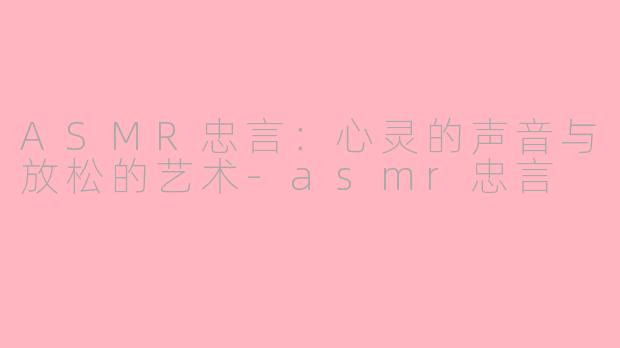 ASMR忠言：心灵的声音与放松的艺术-asmr忠言