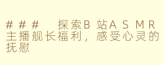 ### 探索B站ASMR主播舰长福利，感受心灵的抚慰