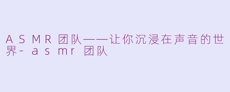 ASMR团队——让你沉浸在声音的世界-asmr团队