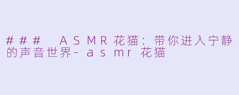 ### ASMR花猫：带你进入宁静的声音世界-asmr花猫