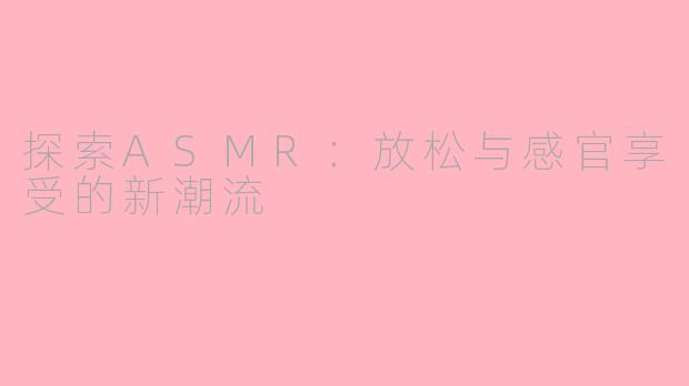 探索ASMR：放松与感官享受的新潮流