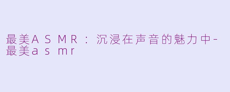最美ASMR:沉浸在声音的魅力中