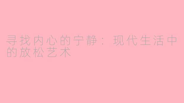 寻找内心的宁静：现代生活中的放松艺术
