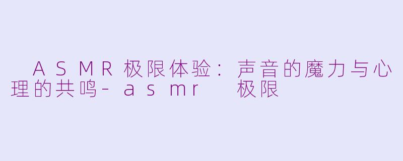  ASMR极限体验：声音的魔力与心理的共鸣-asmr 极限