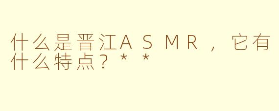 什么是晋江ASMR,它有什么特点?**