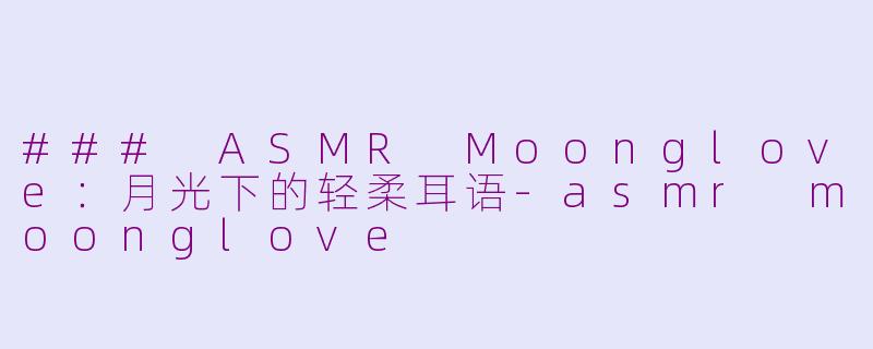 ### ASMR Moonglove：月光下的轻柔耳语-asmr moonglove