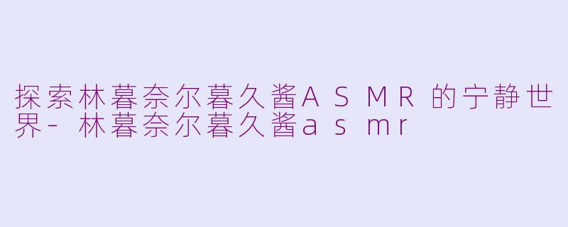 探索林暮奈尔暮久酱ASMR的宁静世界-林暮奈尔暮久酱asmr