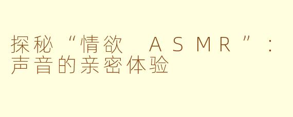 探秘“情欲 ASMR”:声音的亲密体验