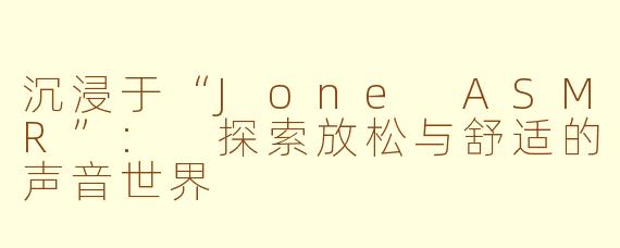 沉浸于“Jone ASMR”: 探索放松与舒适的声音世界