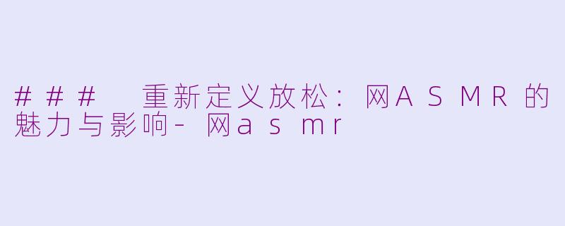 ### 重新定义放松：网ASMR的魅力与影响-网asmr