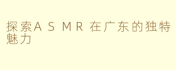 探索ASMR在广东的独特魅力