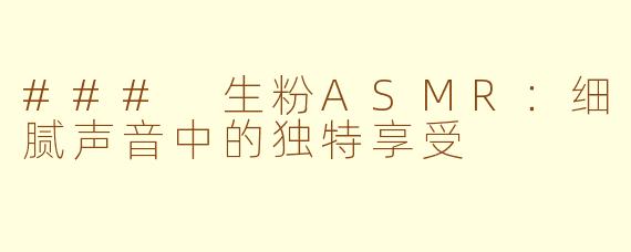 ### 生粉ASMR：细腻声音中的独特享受