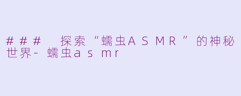 ### 探索“蠕虫ASMR”的神秘世界-蠕虫asmr