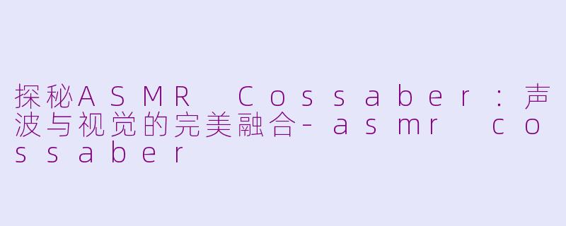 探秘ASMR Cossaber：声波与视觉的完美融合-asmr cossaber