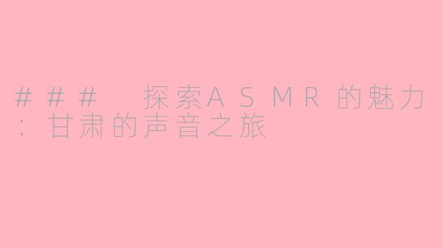 ### 探索ASMR的魅力：甘肃的声音之旅