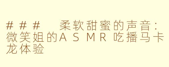### 柔软甜蜜的声音：微笑姐的ASMR吃播马卡龙体验
