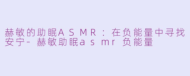 赫敏的助眠ASMR：在负能量中寻找安宁-赫敏助眠asmr负能量