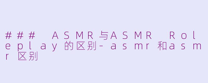 ### ASMR与ASMR Roleplay的区别-asmr和asmr区别