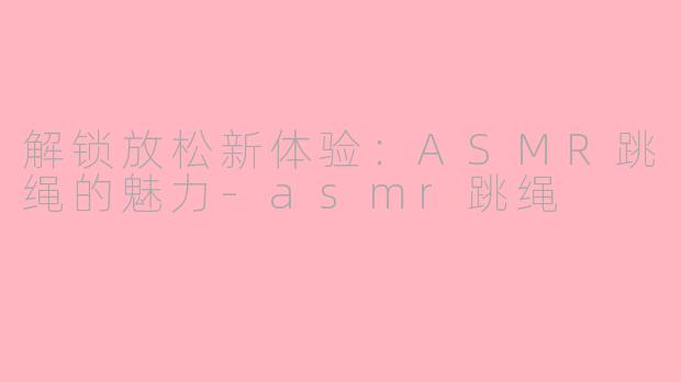 解锁放松新体验：ASMR跳绳的魅力-asmr跳绳