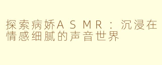 探索病娇ASMR：沉浸在情感细腻的声音世界