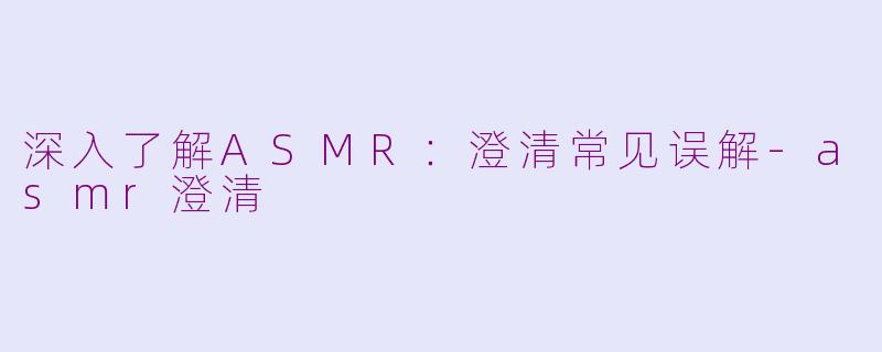 深入了解ASMR：澄清常见误解-asmr澄清