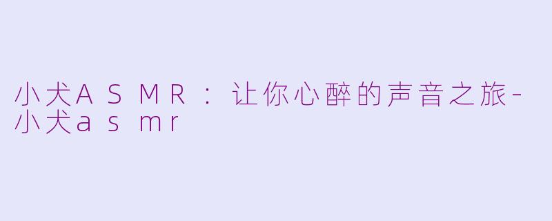 小犬ASMR：让你心醉的声音之旅-小犬asmr