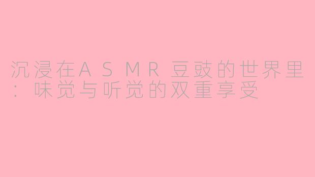 沉浸在ASMR豆豉的世界里：味觉与听觉的双重享受