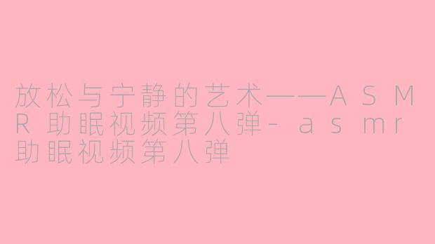放松与宁静的艺术——ASMR助眠视频第八弹-asmr助眠视频第八弹