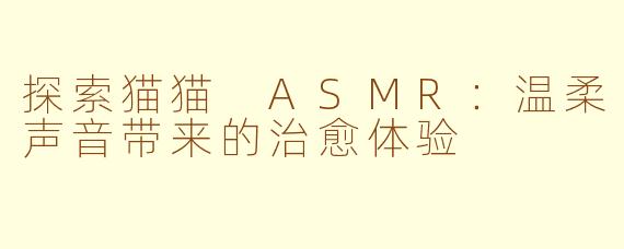 探索猫猫 ASMR：温柔声音带来的治愈体验