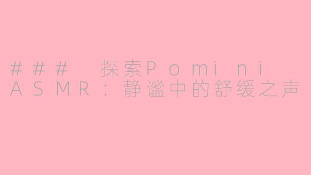 ### 探索Pomini ASMR：静谧中的舒缓之声