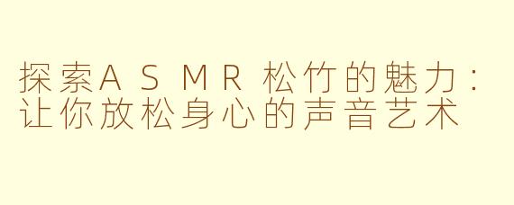探索ASMR松竹的魅力：让你放松身心的声音艺术