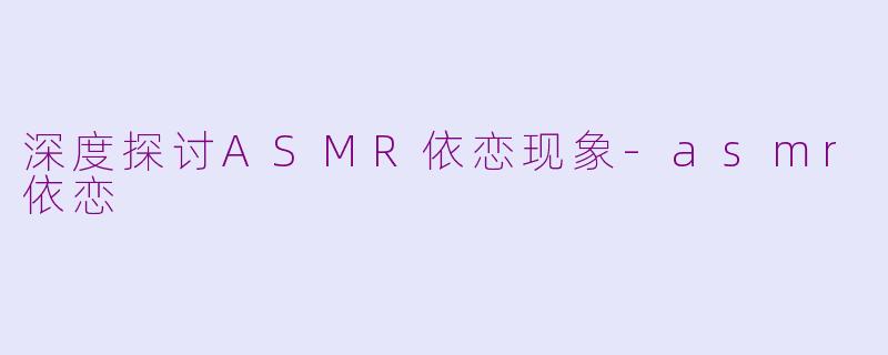 深度探讨ASMR依恋现象-asmr依恋