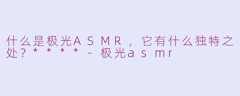 什么是极光ASMR,它有什么独特之处?****