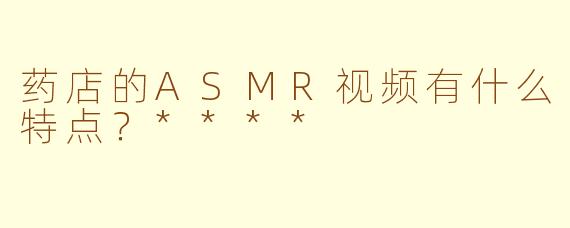 药店的ASMR视频有什么特点?****