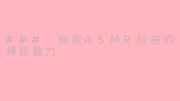 ### 探索ASMR硅油的神秘魅力
