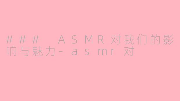 ### ASMR对我们的影响与魅力-asmr对