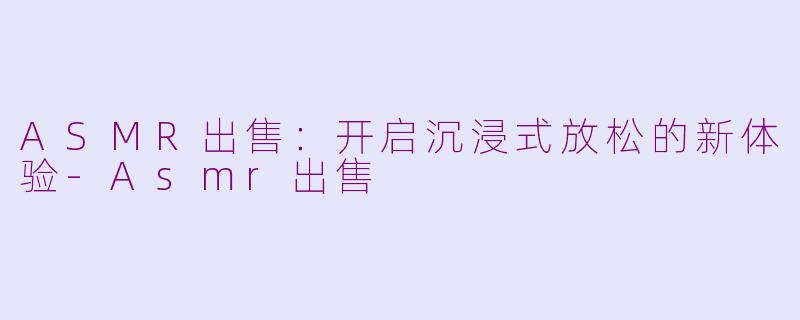ASMR出售：开启沉浸式放松的新体验-Asmr出售