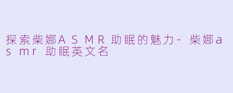 探索柴娜ASMR助眠的魅力-柴娜asmr助眠英文名