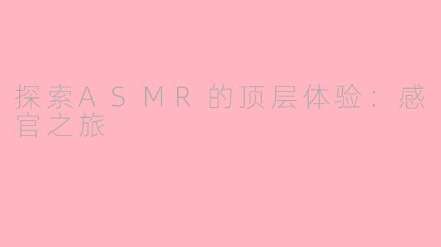 探索ASMR的顶层体验：感官之旅