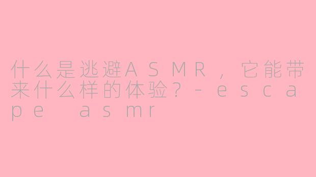 什么是逃避ASMR,它能带来什么样的体验?