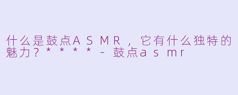什么是鼓点ASMR，它有什么独特的魅力？****-鼓点asmr