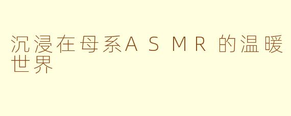 沉浸在母系ASMR的温暖世界